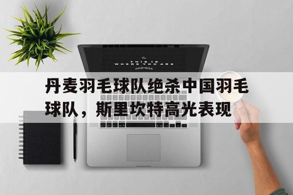 九游娱乐官方-丹麦羽毛球队绝杀中国羽毛球队，斯里坎特高光表现的简单介绍