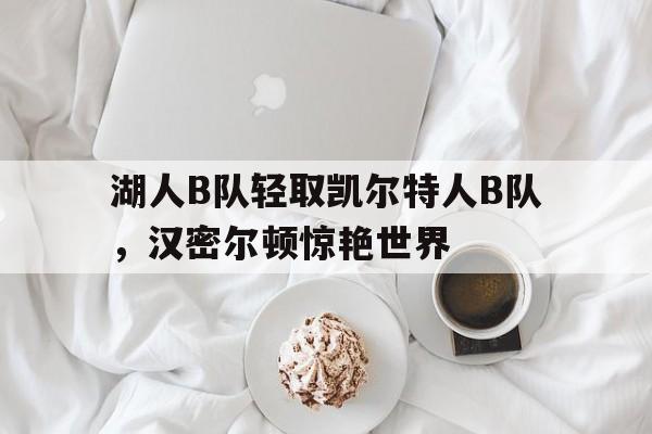 九游中国-包含湖人B队轻取凯尔特人B队，汉密尔顿惊艳世界的词条