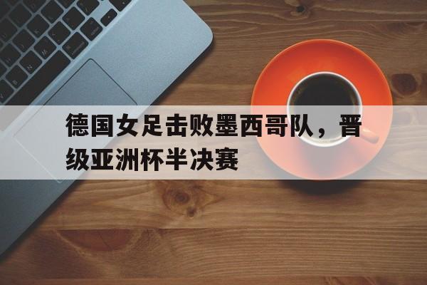 九游娱乐网页-德国女足击败墨西哥队，晋级亚洲杯半决赛